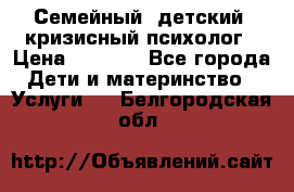 Семейный, детский, кризисный психолог › Цена ­ 2 000 - Все города Дети и материнство » Услуги   . Белгородская обл.